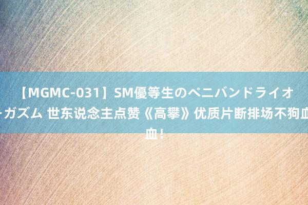 【MGMC-031】SM優等生のペニバンドライオーガズム 世东说念主点赞《高攀》优质片断排场不狗血！