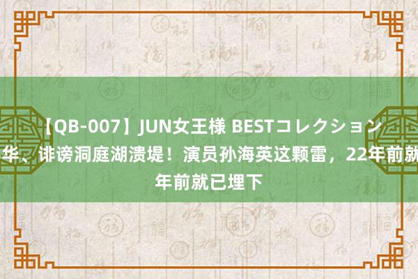 【QB-007】JUN女王様 BESTコレクション 浪漫辱华、诽谤洞庭湖溃堤！演员孙海英这颗雷，22年前就已埋下