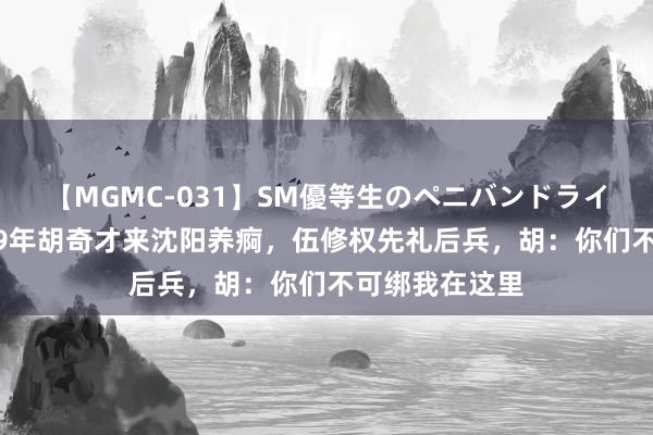 【MGMC-031】SM優等生のペニバンドライオーガズム 49年胡奇才来沈阳养痾，伍修权先礼后兵，胡：你们不可绑我在这里