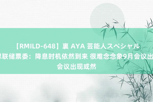 【RMILD-648】裏 AYA 芸能人スペシャル 好意思联储票委：降息时机依然到来 很难念念象9月会议出现或然