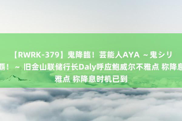 【RWRK-379】鬼降臨！芸能人AYA ～鬼シリーズ全制覇！～ 旧金山联储行长Daly呼应鲍威尔不雅点 称降息时机已到