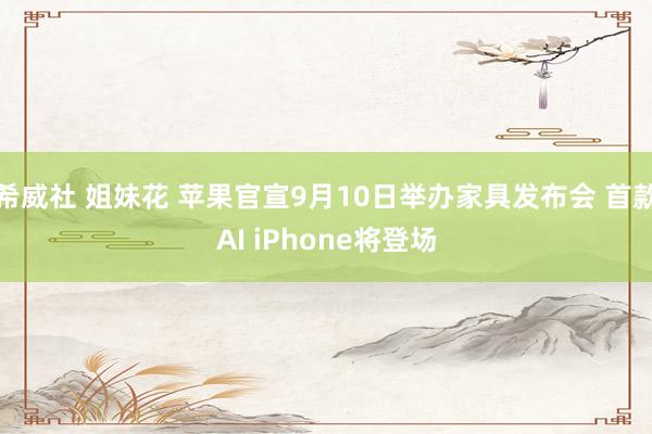 希威社 姐妹花 苹果官宣9月10日举办家具发布会 首款AI iPhone将登场