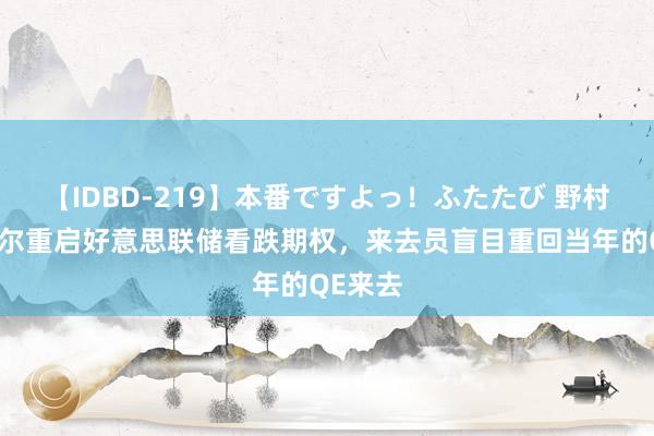 【IDBD-219】本番ですよっ！ふたたび 野村：鲍威尔重启好意思联储看跌期权，来去员盲目重回当年的QE来去