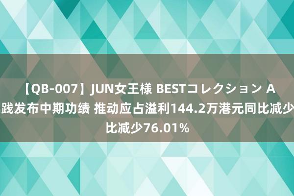 【QB-007】JUN女王様 BESTコレクション AV操办实践发布中期功绩 推动应占溢利144.2万港元同比减少76.01%