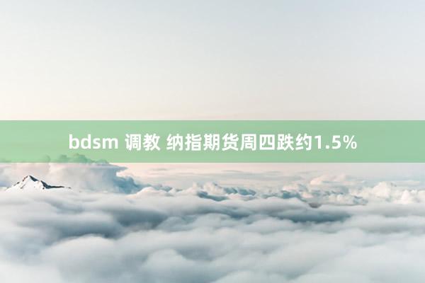 bdsm 调教 纳指期货周四跌约1.5%