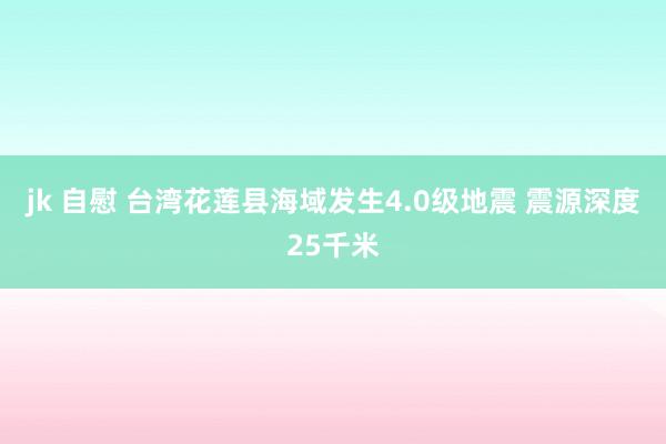 jk 自慰 台湾花莲县海域发生4.0级地震 震源深度25千米