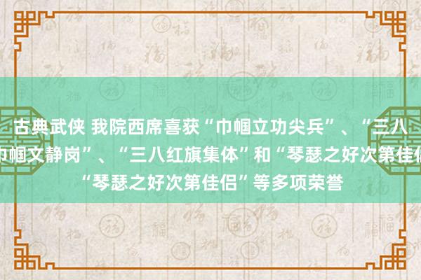 古典武侠 我院西席喜获“巾帼立功尖兵”、“三八红旗头”、 “巾帼文静岗”、“三八红旗集体”和“琴瑟之好次第佳侣”等多项荣誉