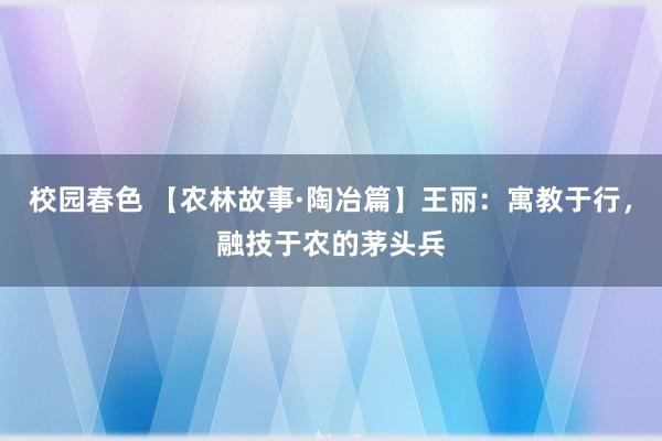 校园春色 【农林故事·陶冶篇】王丽：寓教于行，融技于农的茅头兵