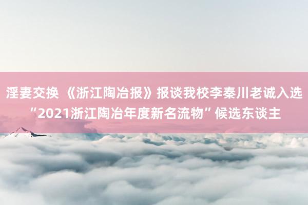 淫妻交换 《浙江陶冶报》报谈我校李秦川老诚入选“2021浙江陶冶年度新名流物”候选东谈主