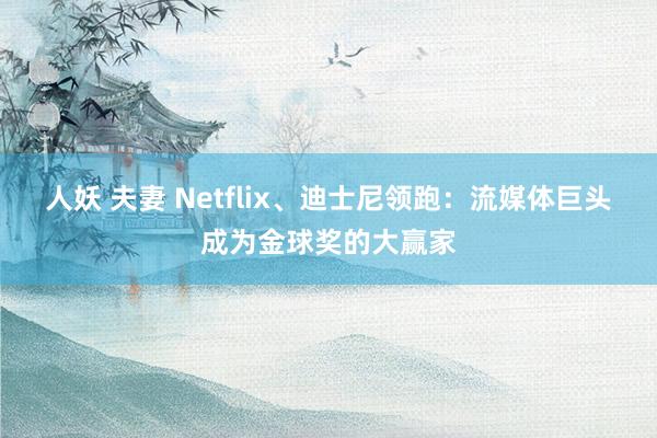 人妖 夫妻 Netflix、迪士尼领跑：流媒体巨头成为金球奖的大赢家