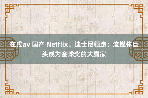 在线av 国产 Netflix、迪士尼领跑：流媒体巨头成为金球奖的大赢家