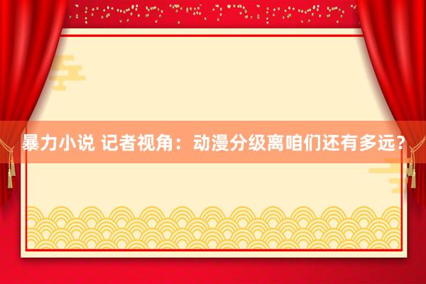 暴力小说 记者视角：动漫分级离咱们还有多远？