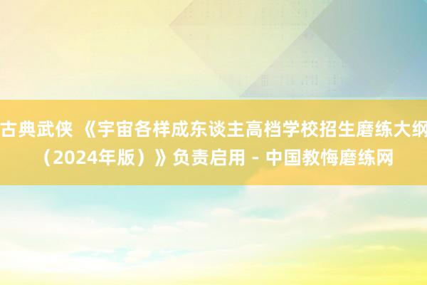 古典武侠 《宇宙各样成东谈主高档学校招生磨练大纲（2024年版）》负责启用 - 中国教悔磨练网