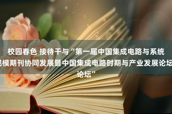 校园春色 接待干与“第一届中国集成电路与系统规模期刊协同发展暨中国集成电路时期与产业发展论坛”