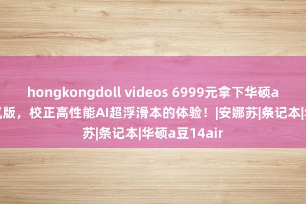 hongkongdoll videos 6999元拿下华硕a豆14 Air 香氛版，校正高性能AI超浮滑本的体验！|安娜苏|条记本|华硕a豆14air