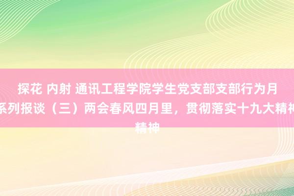 探花 内射 通讯工程学院学生党支部支部行为月系列报谈（三）两会春风四月里，贯彻落实十九大精神