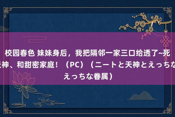 校园春色 妹妹身后，我把隔邻一家三口给透了~死宅、天神、和甜密家庭！（PC）（ニートと天神とえっちな眷属）