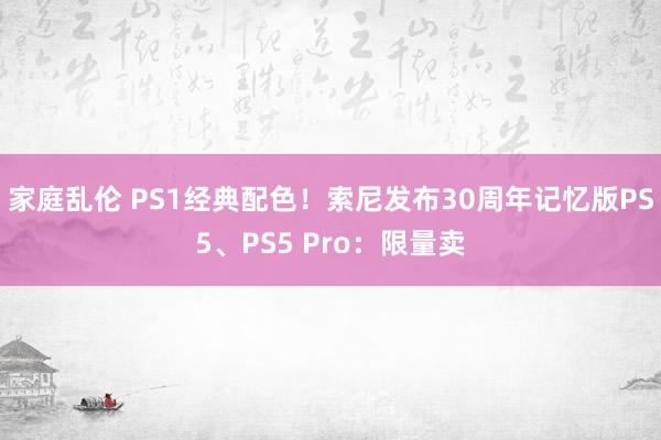 家庭乱伦 PS1经典配色！索尼发布30周年记忆版PS5、PS5 Pro：限量卖