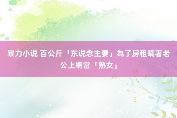 暴力小说 百公斤「东说念主妻」為了房租　暪著老公上網當「熟女」