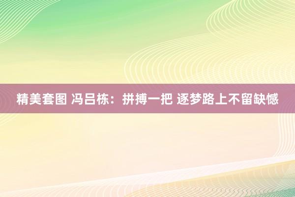 精美套图 冯吕栋：拼搏一把 逐梦路上不留缺憾